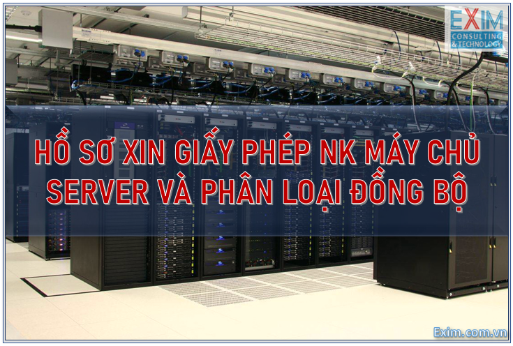 Vấn đề Hồ sơ xin giấy phép NK máy chủ-server và Phân loại đồng bộ