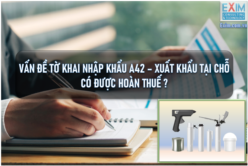 Vấn đề Tờ khai Nhập khẩu A42 – Xuất khẩu tại chỗ có được hoàn thuế ?